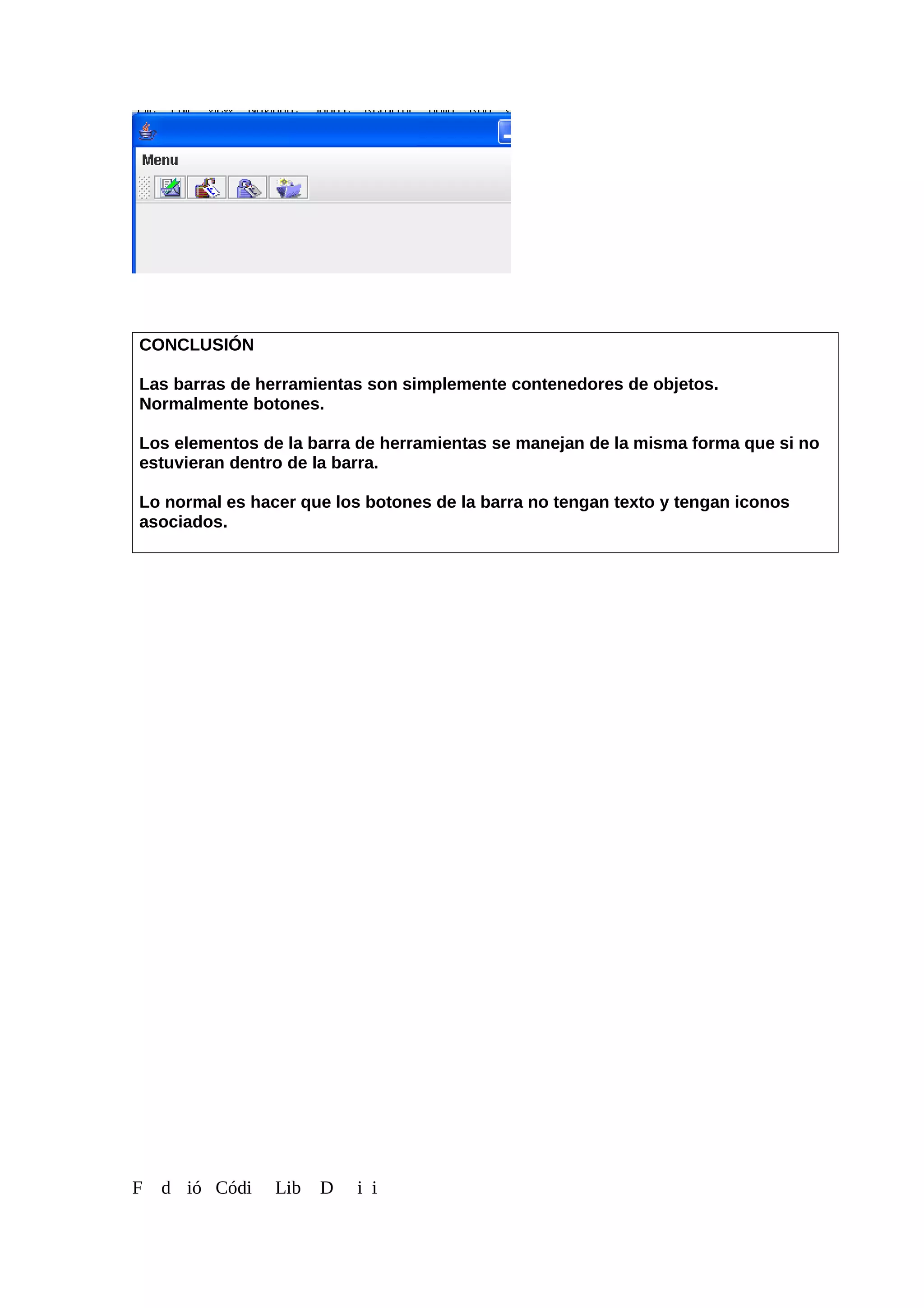 CONCLUSIÓN
Las barras de herramientas son simplemente contenedores de objetos.
Normalmente botones.
Los elementos de la barra de herramientas se manejan de la misma forma que si no
estuvieran dentro de la barra.
Lo normal es hacer que los botones de la barra no tengan texto y tengan iconos
asociados.
F d ió Códi Lib D i i
 