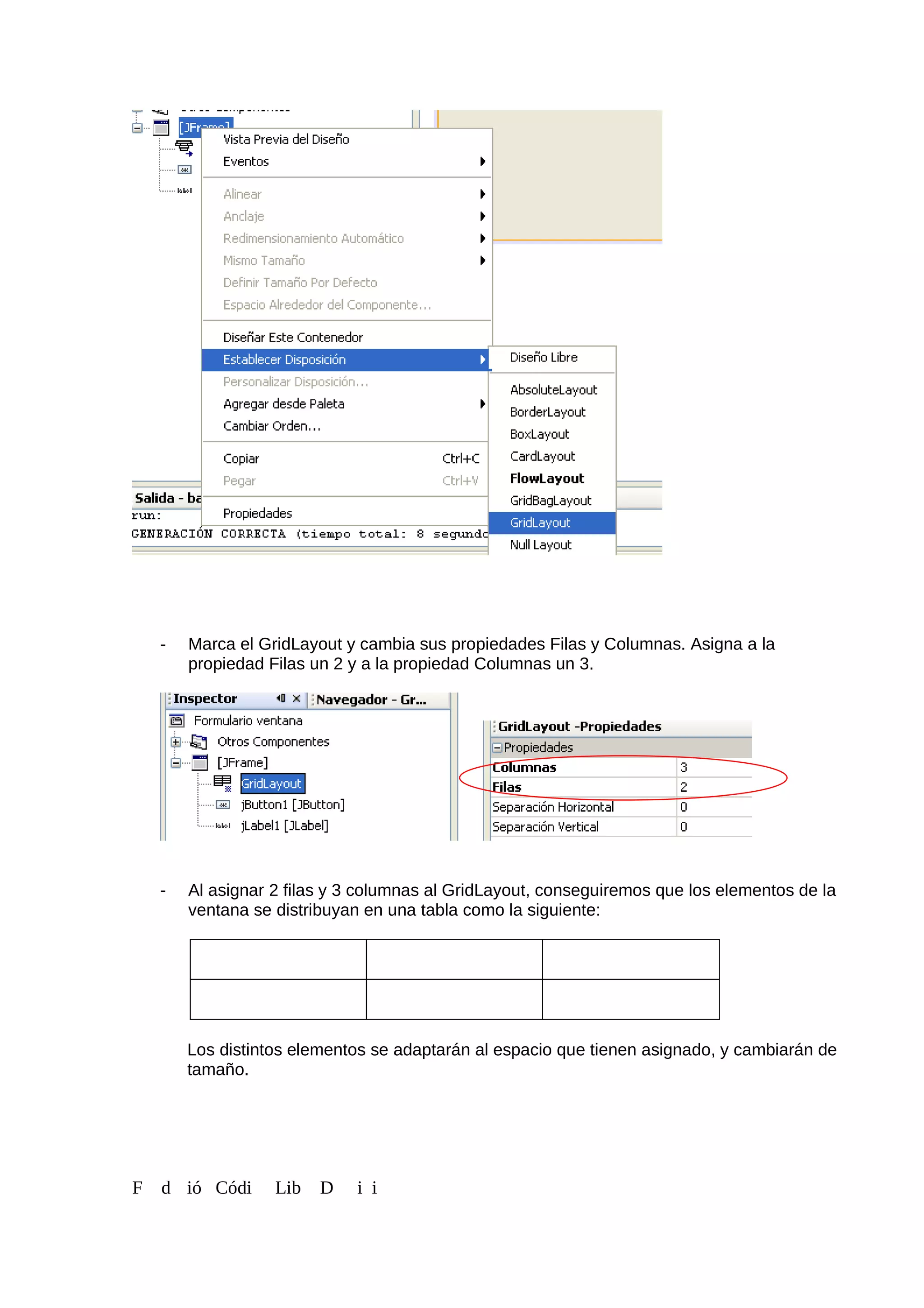 - Marca el GridLayout y cambia sus propiedades Filas y Columnas. Asigna a la
propiedad Filas un 2 y a la propiedad Columnas un 3.
- Al asignar 2 filas y 3 columnas al GridLayout, conseguiremos que los elementos de la
ventana se distribuyan en una tabla como la siguiente:
Los distintos elementos se adaptarán al espacio que tienen asignado, y cambiarán de
tamaño.
F d ió Códi Lib D i i
 