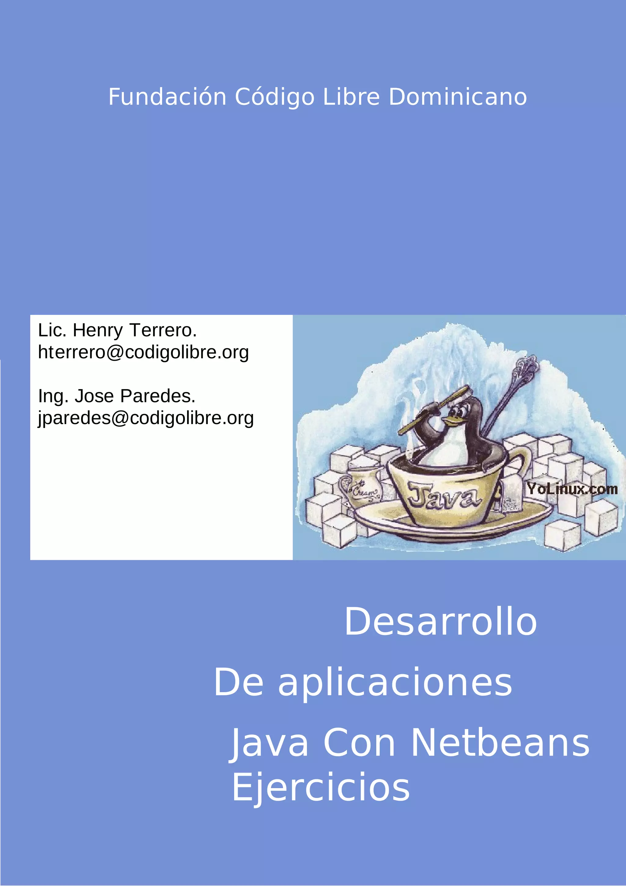 Fundación Código Libre Dominicano
Lic. Henry Terrero.
hterrero@codigolibre.org
Ing. Jose Paredes.
jparedes@codigolibre.org
Desarrollo
De aplicaciones
Java Con Netbeans
Ejercicios
 
