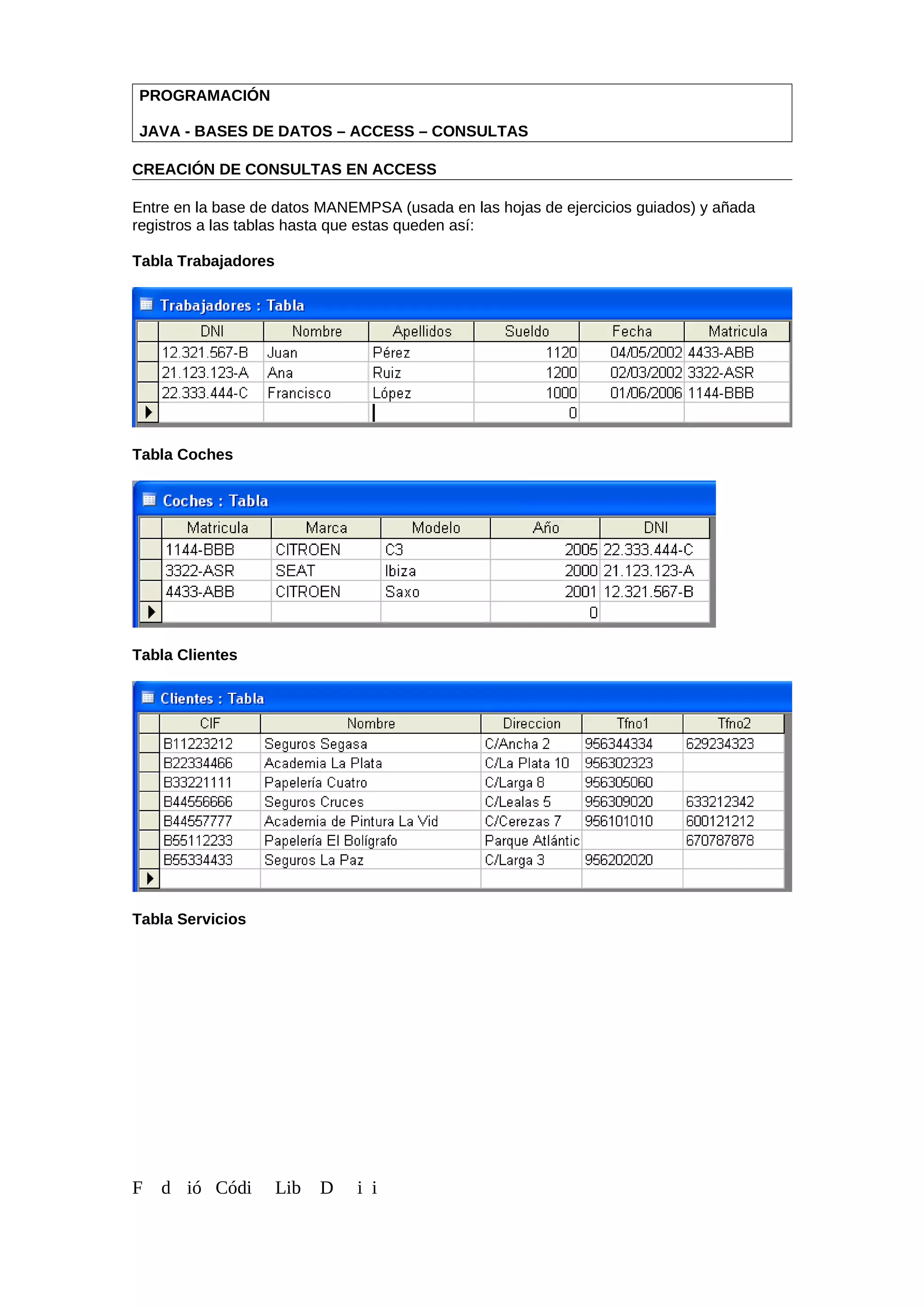PROGRAMACIÓN
JAVA - BASES DE DATOS – ACCESS – CONSULTAS
CREACIÓN DE CONSULTAS EN ACCESS
Entre en la base de datos MANEMPSA (usada en las hojas de ejercicios guiados) y añada
registros a las tablas hasta que estas queden así:
Tabla Trabajadores
Tabla Coches
Tabla Clientes
Tabla Servicios
F d ió Códi Lib D i i
 