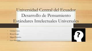Universidad Central del Ecuador
Desarrollo de Pensamiento
Estándares Intelectuales Universales
• Cristian Caiza
• Bryan Guapi
• Miguel Pazmiño
• Leyo Herdoiza
 