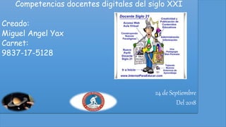 Competencias docentes digitales del siglo XXI
Creado:
Miguel Angel Yax
Carnet:
9837-17-5128
24 de Septiembre
Del 2018
 