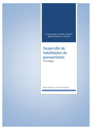 En este trabajo se hablara sobre los
diagramas de flujo y los bucle
Desarrollo de
habilidades de
pensamiento
Tecnología
Mateo Arbeláez y Yorlan Fernández
 