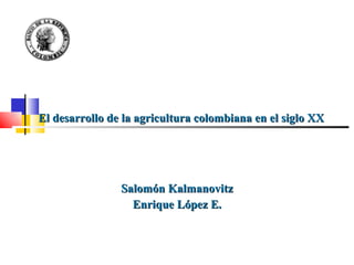 Salomón Kalmanovitz Enrique López E. El desarrollo de la agricultura colombiana en el siglo XX 