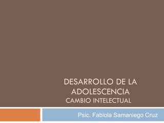 DESARROLLO DE LA ADOLESCENCIA CAMBIO INTELECTUAL  Psic. Fabiola Samaniego Cruz  