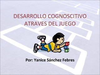 DESARROLLO COGNOSCITIVO ATRAVES DEL JUEGO Por: Yanice Sánchez Febres 