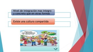 Nivel de integración mas integro
y concreto que en otras formas
Existe una cultura compartida
 