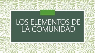 LOS ELEMENTOS DE
LA COMUNIDAD
 
