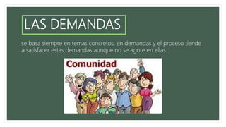 LAS DEMANDAS
se basa siempre en temas concretos, en demandas y el proceso tiende
a satisfacer estas demandas aunque no se agote en ellas.
 