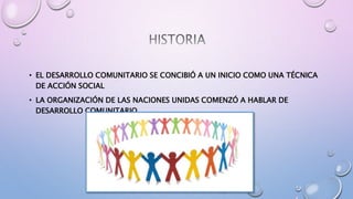 • EL DESARROLLO COMUNITARIO SE CONCIBIÓ A UN INICIO COMO UNA TÉCNICA
DE ACCIÓN SOCIAL
• LA ORGANIZACIÓN DE LAS NACIONES UNIDAS COMENZÓ A HABLAR DE
DESARROLLO COMUNITARIO
 