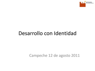 Desarrollo con Identidad
Campeche 12 de agosto 2011
 