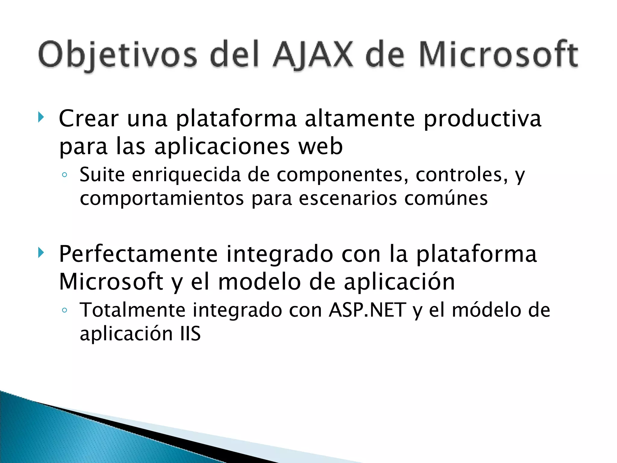 Crear una plataforma altamente productiva para las aplicaciones web Suite enriquecida de componentes, controles, y comportamientos para escenarios comúnes Perfectamente integrado con la plataforma Microsoft y el modelo de aplicación Totalmente integrado con ASP.NET y el módelo de aplicación IIS 