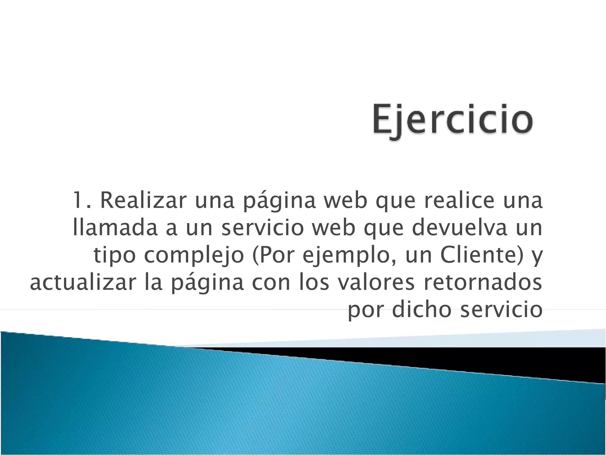 1. Realizar una página web que realice una llamada a un servicio web que devuelva un tipo complejo (Por ejemplo, un Cliente) y actualizar la página con los valores retornados por dicho servicio 