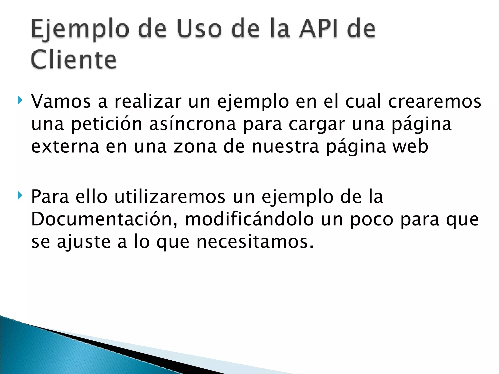 Vamos a realizar un ejemplo en el cual crearemos una petición asíncrona para cargar una página externa en una zona de nuestra página web Para ello utilizaremos un ejemplo de la Documentación, modificándolo un poco para que se ajuste a lo que necesitamos. 