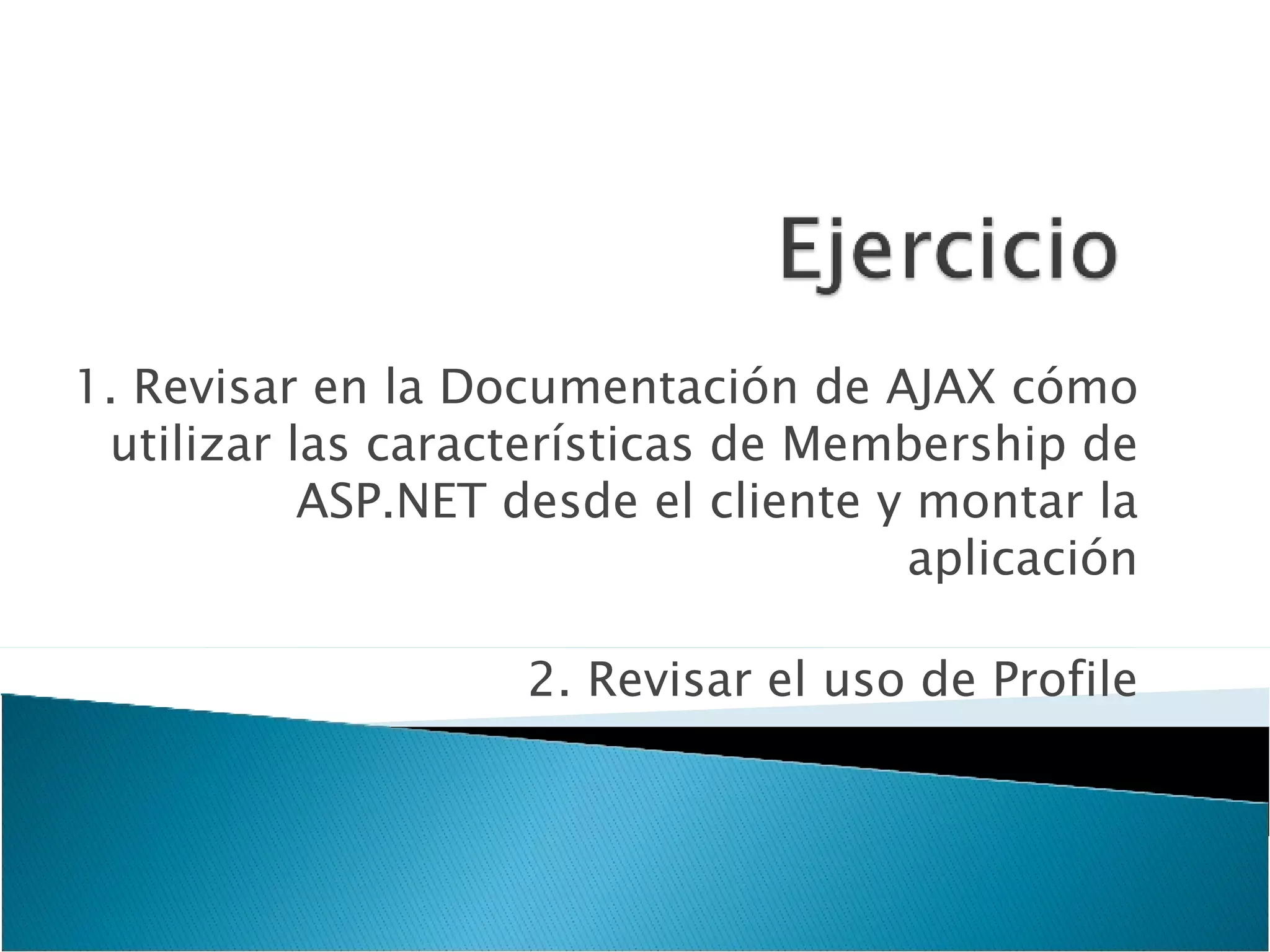 1. Revisar en la Documentación de AJAX cómo utilizar las características de Membership de ASP.NET desde el cliente y montar la aplicación 2. Revisar el uso de Profile 
