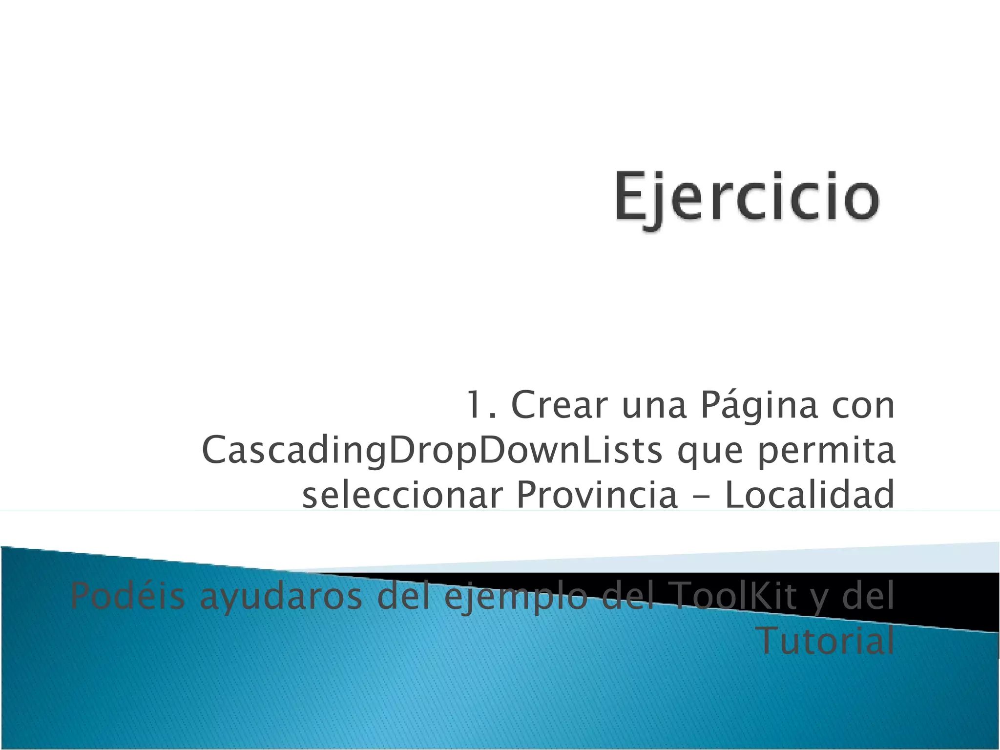1. Crear una Página con CascadingDropDownLists que permita seleccionar Provincia - Localidad Podéis ayudaros del ejemplo del ToolKit y del Tutorial 
