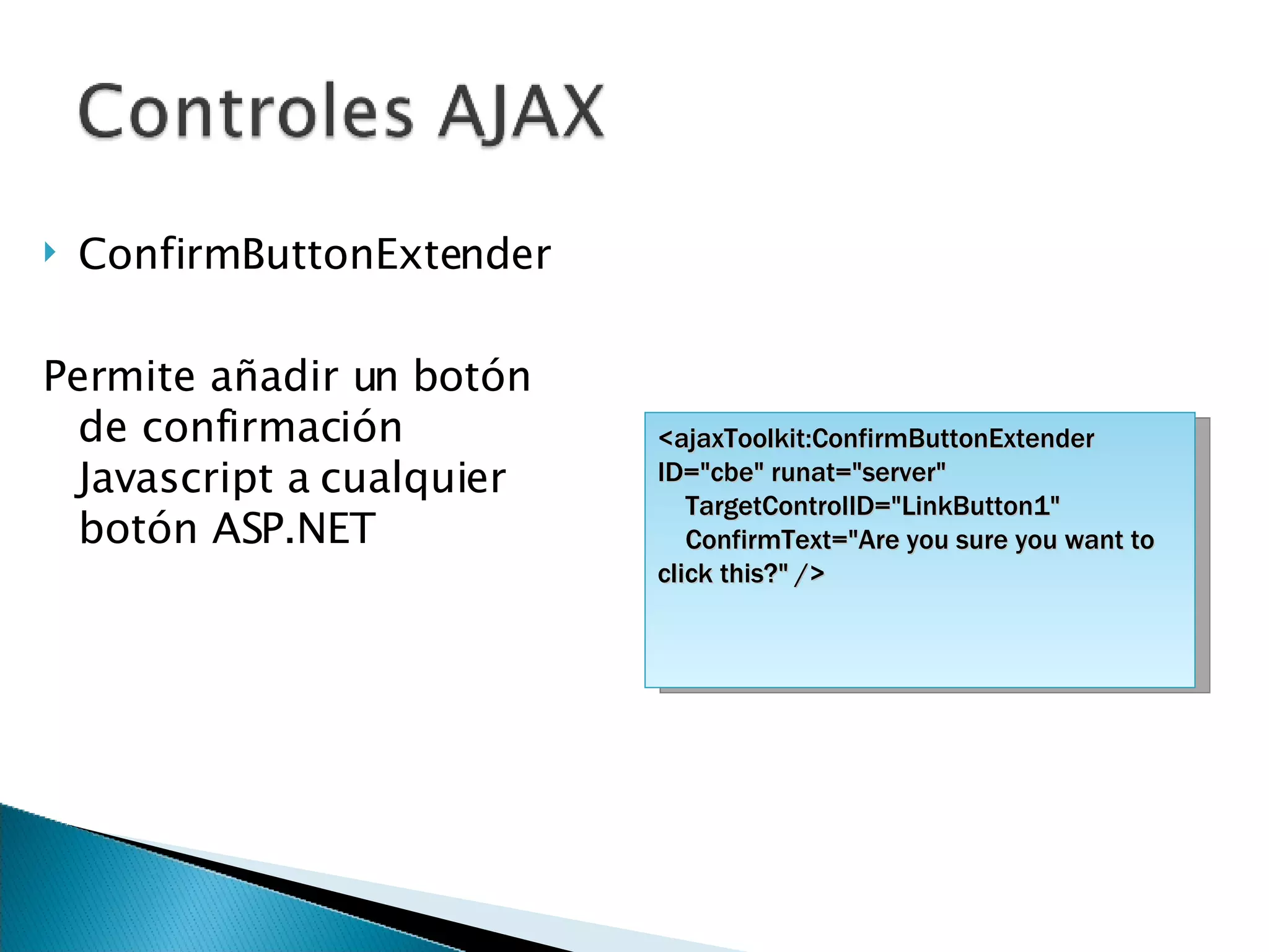 ConfirmButtonExtender Permite añadir un botón de confirmación Javascript a cualquier botón ASP.NET <ajaxToolkit:ConfirmButtonExtender ID=&quot;cbe&quot; runat=&quot;server&quot; TargetControlID=&quot;LinkButton1&quot;  ConfirmText=&quot;Are you sure you want to click this?&quot; /> 