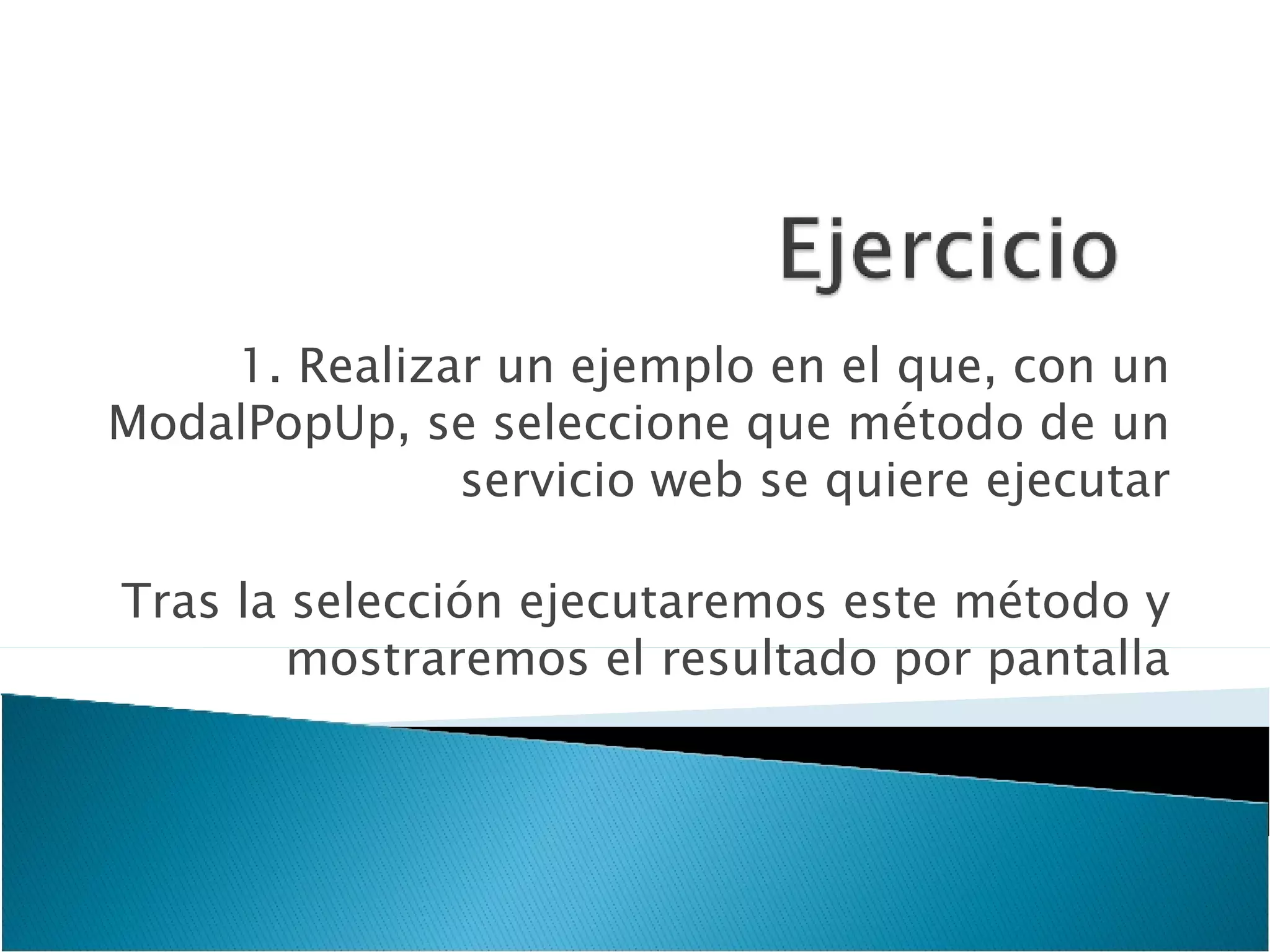 1. Realizar un ejemplo en el que, con un ModalPopUp, se seleccione que método de un servicio web se quiere ejecutar Tras la selección ejecutaremos este método y mostraremos el resultado por pantalla 