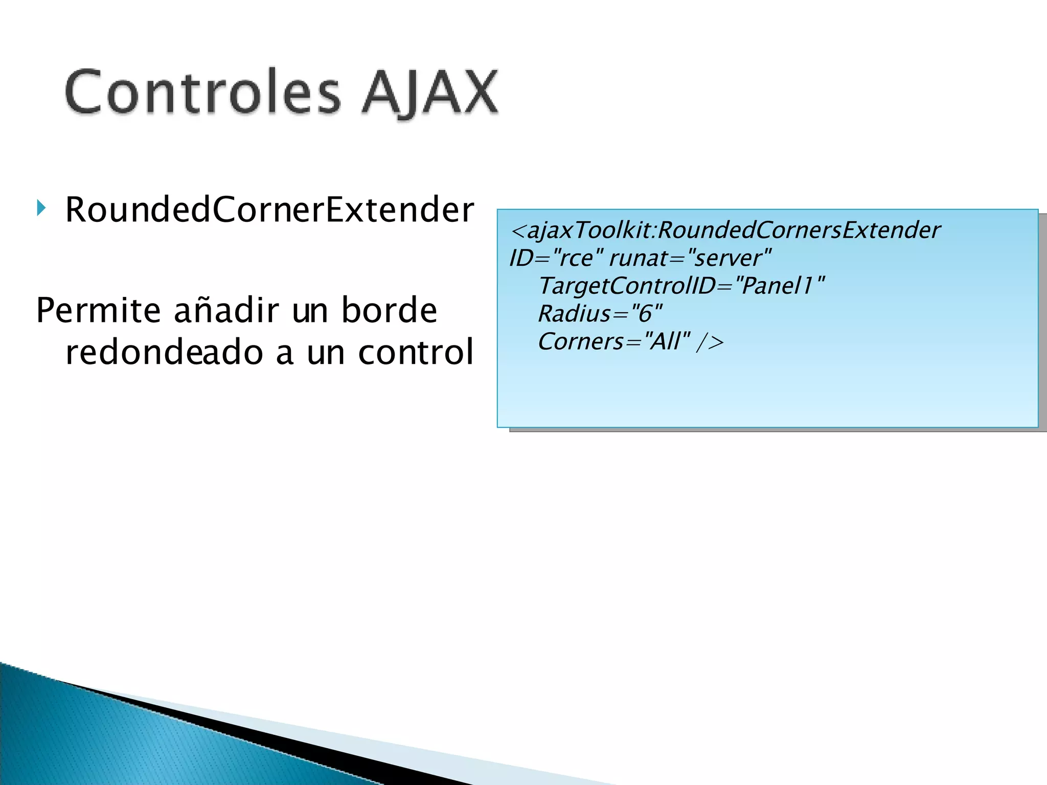 RoundedCornerExtender Permite añadir un borde redondeado a un control <ajaxToolkit:RoundedCornersExtender ID=&quot;rce&quot; runat=&quot;server&quot; TargetControlID=&quot;Panel1&quot; Radius=&quot;6&quot; Corners=&quot;All&quot; /> 
