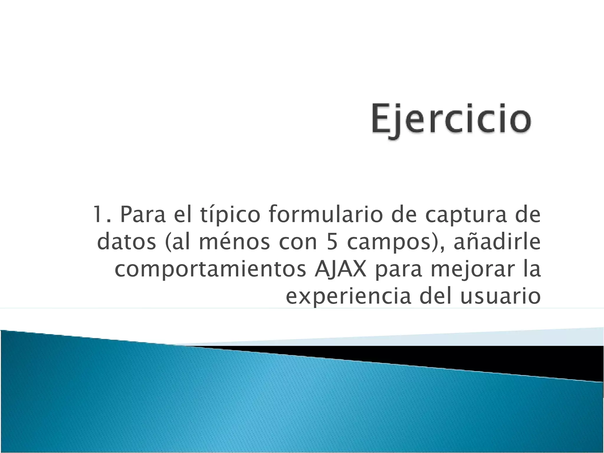 1. Para el típico formulario de captura de datos (al ménos con 5 campos), añadirle comportamientos AJAX para mejorar la experiencia del usuario 