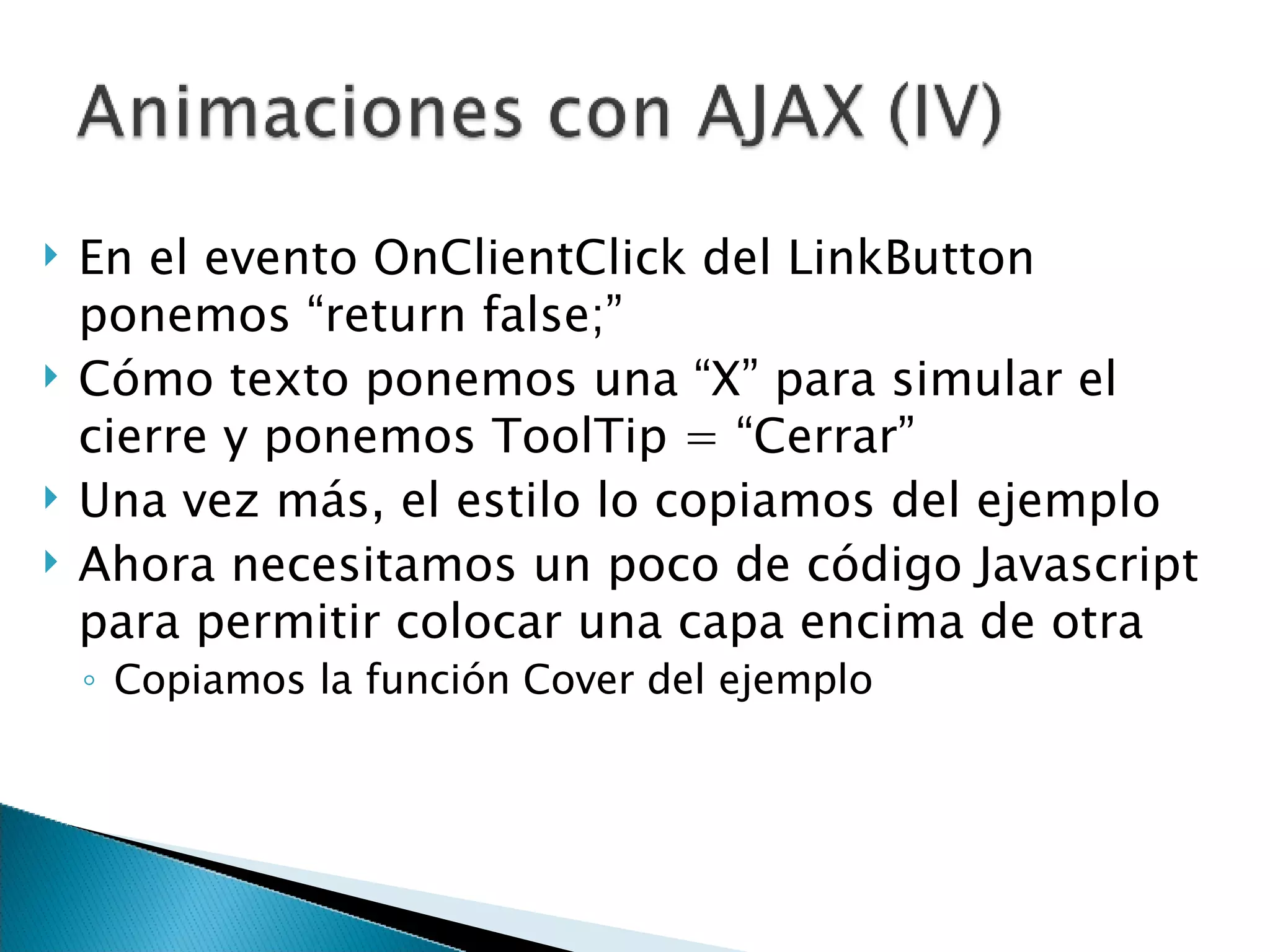 En el evento OnClientClick del LinkButton ponemos “return false;” Cómo texto ponemos una “X” para simular el cierre y ponemos ToolTip = “Cerrar” Una vez más, el estilo lo copiamos del ejemplo Ahora necesitamos un poco de código Javascript para permitir colocar una capa encima de otra Copiamos la función Cover del ejemplo 