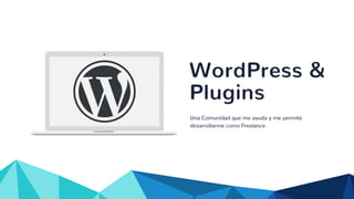 WordPress &
Plugins
Una Comunidad que me ayuda y me permite
desarrollarme como Freelance.
 