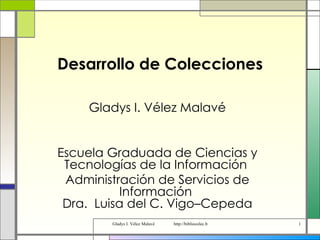 Desarrollo de Colecciones Gladys I. Vélez Malavé Escuela Graduada de Ciencias y Tecnologías de la Información  Administración de Servicios de Información  Dra.  Luisa del C. Vigo–Cepeda 