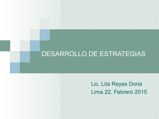 DESARROLLO DE ESTRATEGIAS
Lic. Lita Reyes Doria
Lima 22, Febrero 2015
 