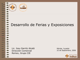Desarrollo de Ferias y Exposiciones




Lic. Josu Garritz Alcalá   Mérida, Yucatán
Dirección Comercial        22 de Septiembre, 2006
Remex, Grupo CIE
 