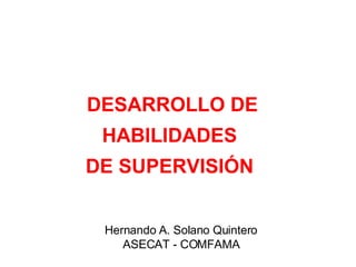 DESARROLLO DE HABILIDADES  DE SUPERVISIÓN  Hernando A. Solano Quintero ASECAT - COMFAMA 