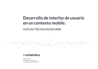 Desarrollo de interfaz de usuario
en un contexto mobile.
Laura Carazo
laura@workoholics.es
T. 610 368 134 / 944 059 957
NUEVAS TECNOLOGÍAS WEB
 