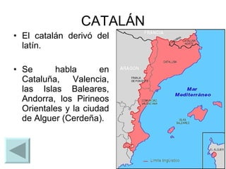 CATALÁN El catalán derivó del latín. Se habla en Cataluña, Valencia, las Islas Baleares, Andorra, los Pirineos Orientales y la ciudad de Alguer (Cerdeña). 