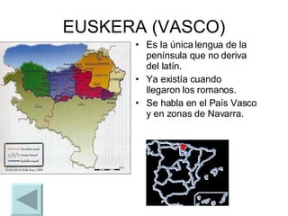 EUSKERA (VASCO) Es la única lengua de la península que no deriva del latín. Ya existía cuando llegaron los romanos. Se habla en el País Vasco y en zonas de Navarra. 