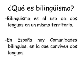 ¿Qué es bilingüismo? -Bilingüismo es el uso de dos lenguas en un mismo territorio. -En España hay Comunidades bilingües, en la que conviven dos lenguas. 