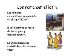 Los romanos: el latín. Los romanos conquistaron la península en el siglo III a C. El latín dominó al resto de las lenguas y desaparecieron. La única lengua que resistió fue el euskera o vasco. 