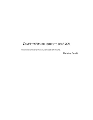 COMPETENCIAS DEL DOCENTE SIGLO XXI
Si quieres cambiar al mundo, cámbiate a ti mismo.
Mahatma Gandhi
 