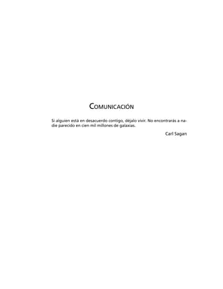 COMUNICACIÓN
Si alguien está en desacuerdo contigo, déjalo vivir. No encontrarás a na-
die parecido en cien mil millones de galaxias.
Carl Sagan
 