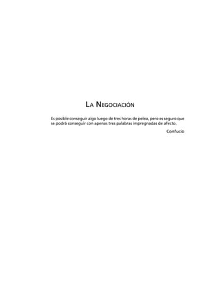 LA NEGOCIACIÓN
Es posible conseguir algo luego de tres horas de pelea, pero es seguro que
se podrá conseguir con apenas tres palabras impregnadas de afecto.
Confucio
 