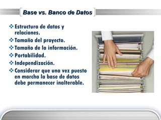 Base vs. Banco de Datos Estructura de datos y relaciones. Tamaño del proyecto. Tamaño de la información. Portabilidad. Independización. Considerar que una vez puesto en marcha la base de datos debe permanecer inalterable. 