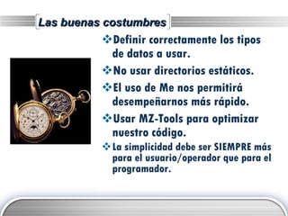 Las buenas costumbres Definir correctamente los tipos de datos a usar. No usar directorios estáticos. El uso de Me nos permitirá desempeñarnos más rápido. Usar MZ-Tools para optimizar nuestro código. La simplicidad debe ser SIEMPRE más para el usuario/operador que para el programador. 