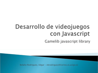 Gamelib javascript library Bolaño Rodríguez, Edgar – ebrodriguez@correo.ei.uvigo.es 