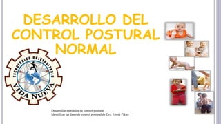 DESARROLLO DEL
CONTROL POSTURAL
NORMAL
Desarrollar ejercicios de control postural
Identificar las fases de control postural de Dra. Emmi Pikler
 