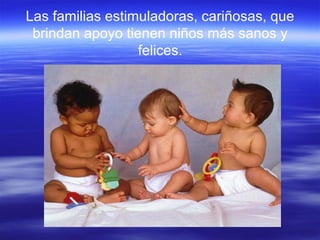 Las familias estimuladoras, cariñosas, que
brindan apoyo tienen niños más sanos y
felices.
 