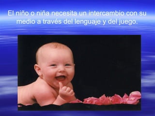 El niño o niña necesita un intercambio con su
medio a través del lenguaje y del juego.
 