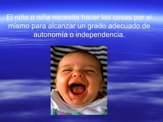 El niño o niña necesita hacer las cosas por sí
mismo para alcanzar un grado adecuado de
autonomía o independencia.
 