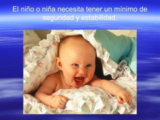 El niño o niña necesita tener un mínimo de
seguridad y estabilidad.
 