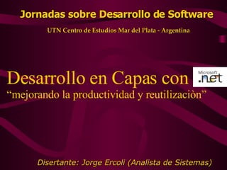 Desarrollo en Capas con  “mejorando la productividad y reutilizaciòn” Disertante: Jorge Ercoli (Analista de Sistemas) Jornadas sobre Desarrollo de Software UTN Centro de Estudios Mar del Plata - Argentina 