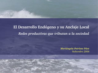 El Desarrollo Endógeno y su Anclaje Local
  Redes productivas que tributan a la sociedad



                            Mariángela Petrizzo Páez
                                     Nobiembre 2006