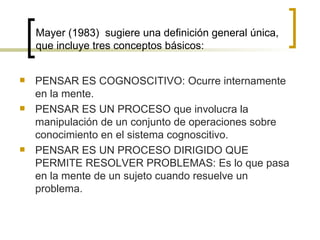 Mayer (1983) sugiere una definición general única,
    que incluye tres conceptos básicos:


   PENSAR ES COGNOSCITIVO: O...