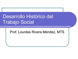 Desarrollo Histórico del Trabajo Social Prof. Lourdes Rivera Méndez, MTS 